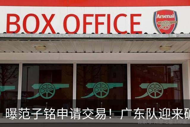 曝范子铭申请交易！广东队迎来破局机会，朱芳雨1换1送出焦泊乔？